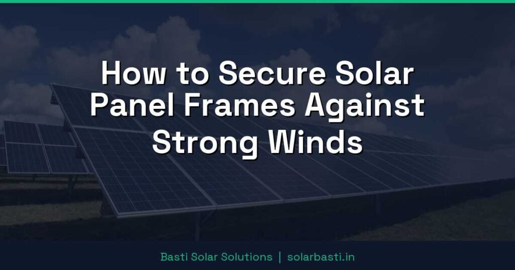 How to Secure Solar Panel Frames Against Strong Winds 1 How to Secure Solar Panel Frames Against Strong Winds