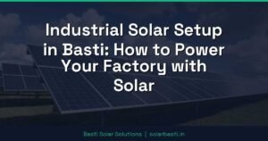 Industrial Solar Setup in Basti: How to Power Your Factory with Solar