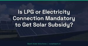 Is LPG or Electricity Connection Mandatory to Get Solar Subsidy?