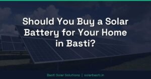 Should You Buy a Solar Battery for Your Home in Basti?