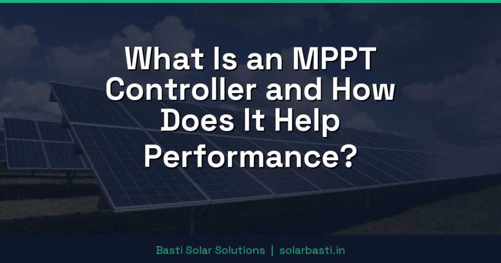 What Is an MPPT Controller and How Does It Help Performance?
