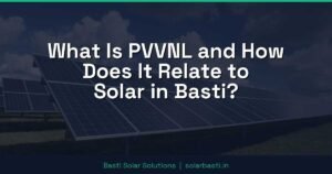 What Is PVVNL and How Does It Relate to Solar in Basti?
