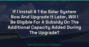 If I Install A 1 Kw Solar System Now And Upgrade It Later, Will I Be Eligible For A Subsidy On The Additional Capacity Added During The Upgrade?